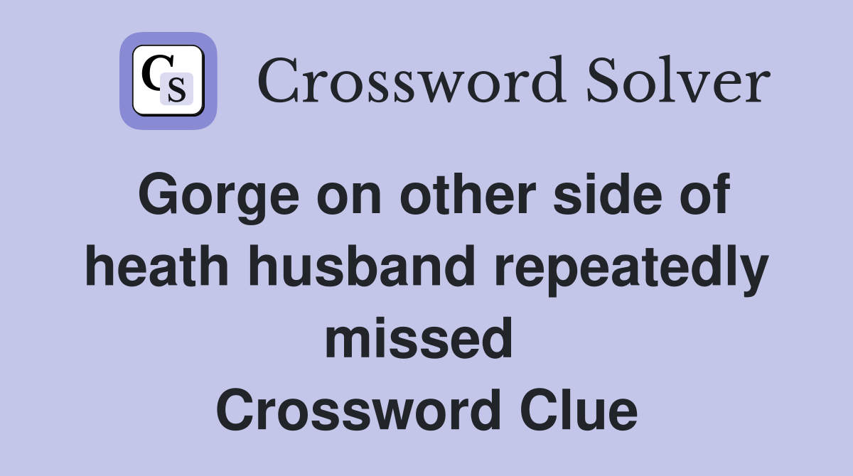 Gorge on other side of heath husband repeatedly missed  Crossword Clue