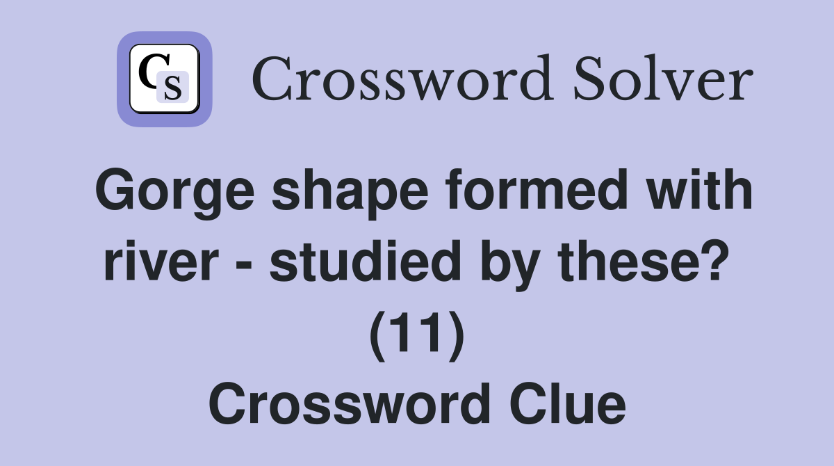 Gorge shape formed with river - studied by these? (11) Crossword Clue