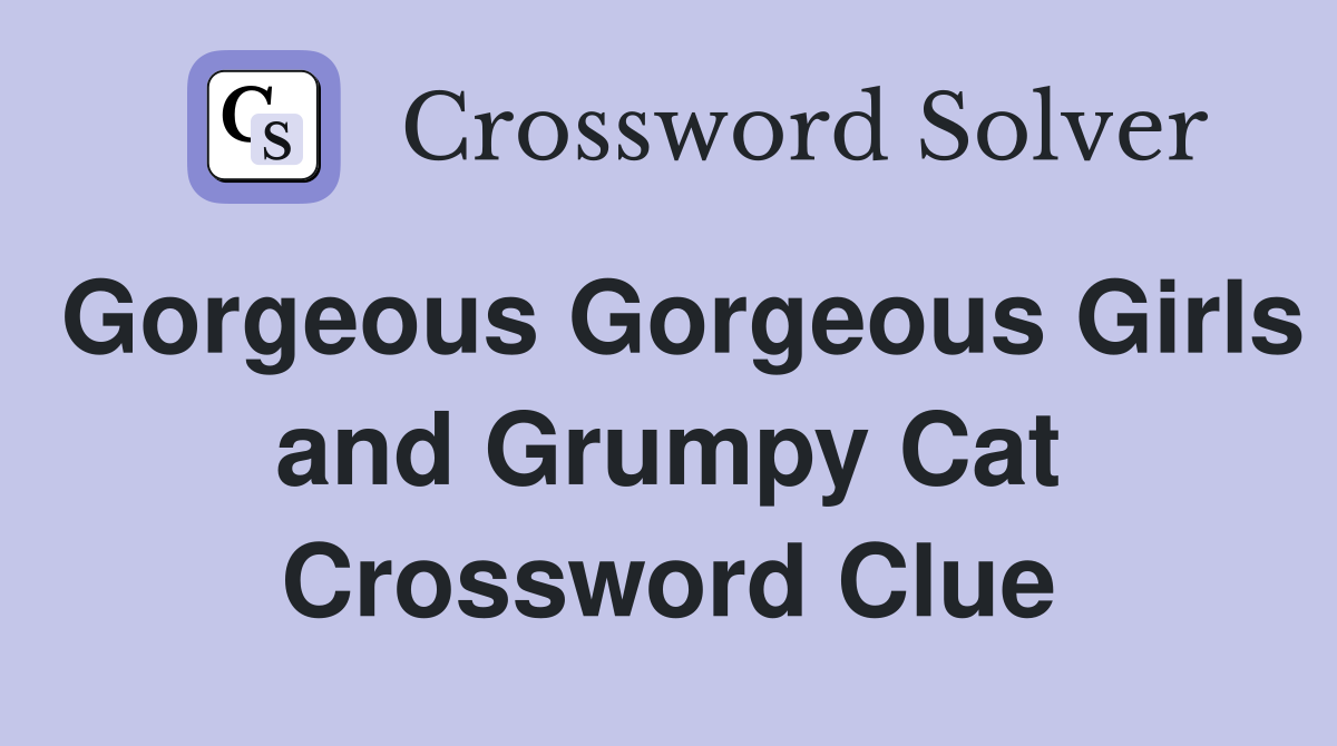 Gorgeous Gorgeous Girls and Grumpy Cat Crossword Clue