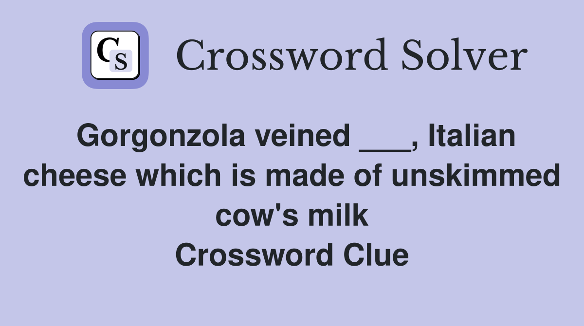 Gorgonzola veined ___, Italian cheese which is made of unskimmed cow's milk Crossword Clue