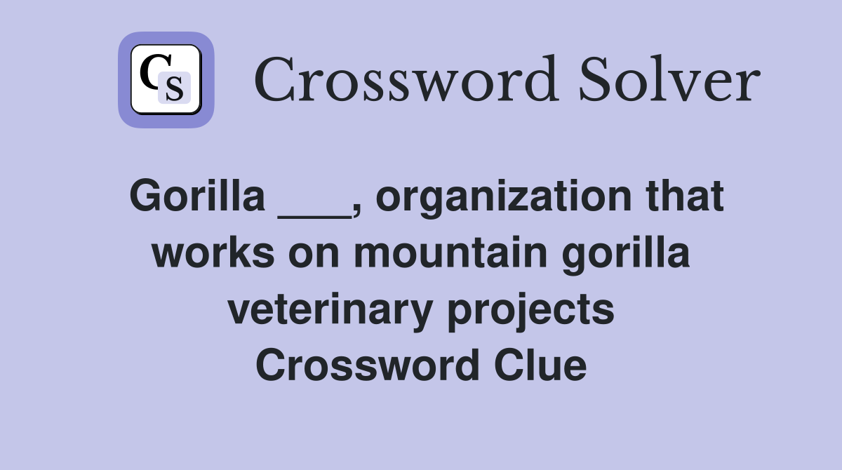 Gorilla ___, organization that works on mountain gorilla veterinary projects Crossword Clue