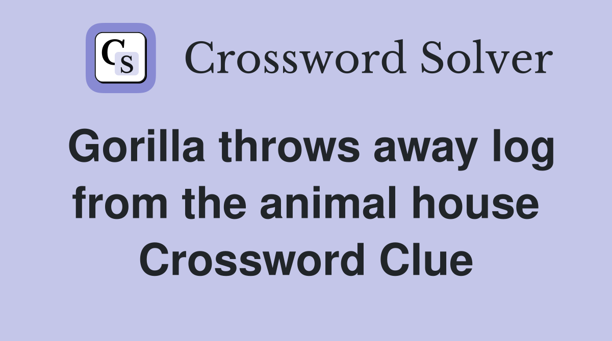 Gorilla throws away log from the animal house Crossword Clue