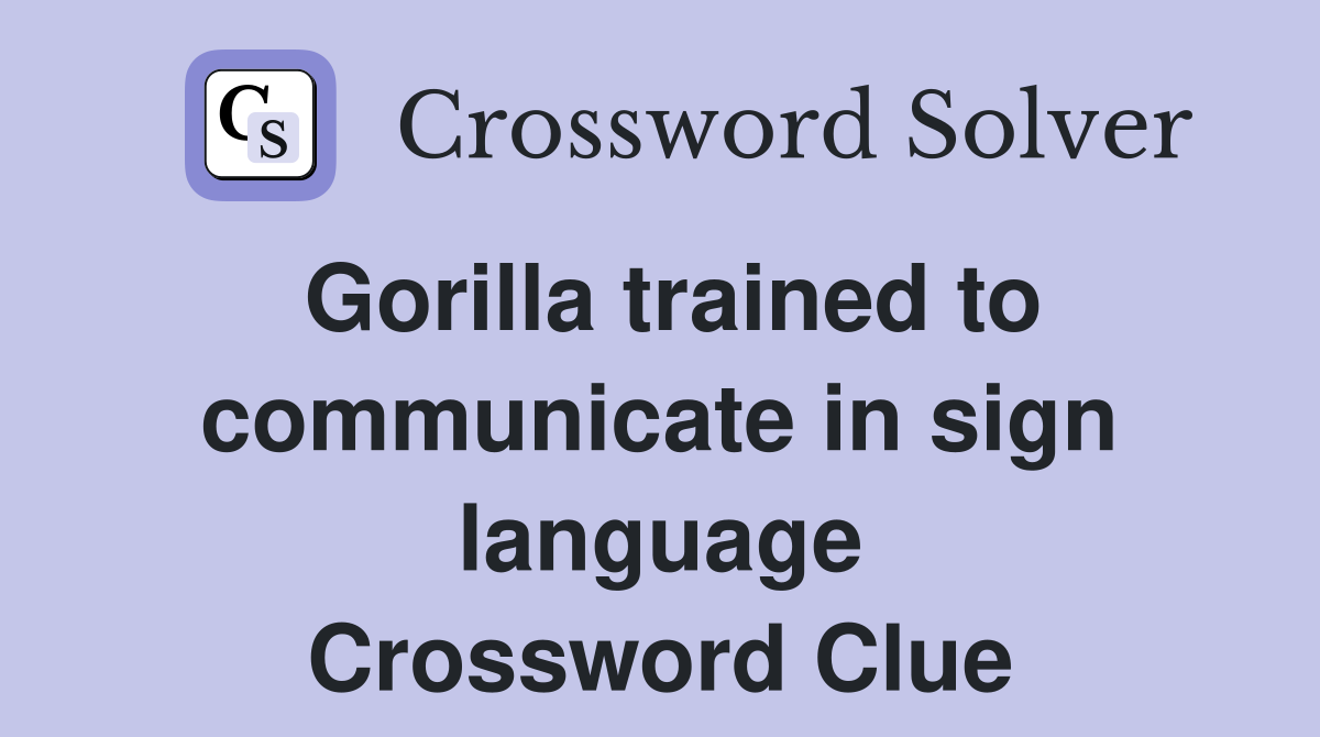 Gorilla trained to communicate in sign language Crossword Clue