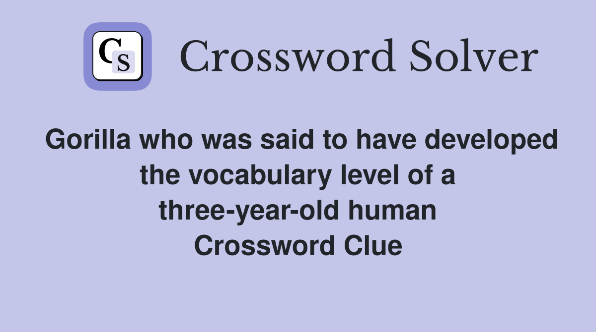 Gorilla who was said to have developed the vocabulary level of a three-year-old human Crossword Clue