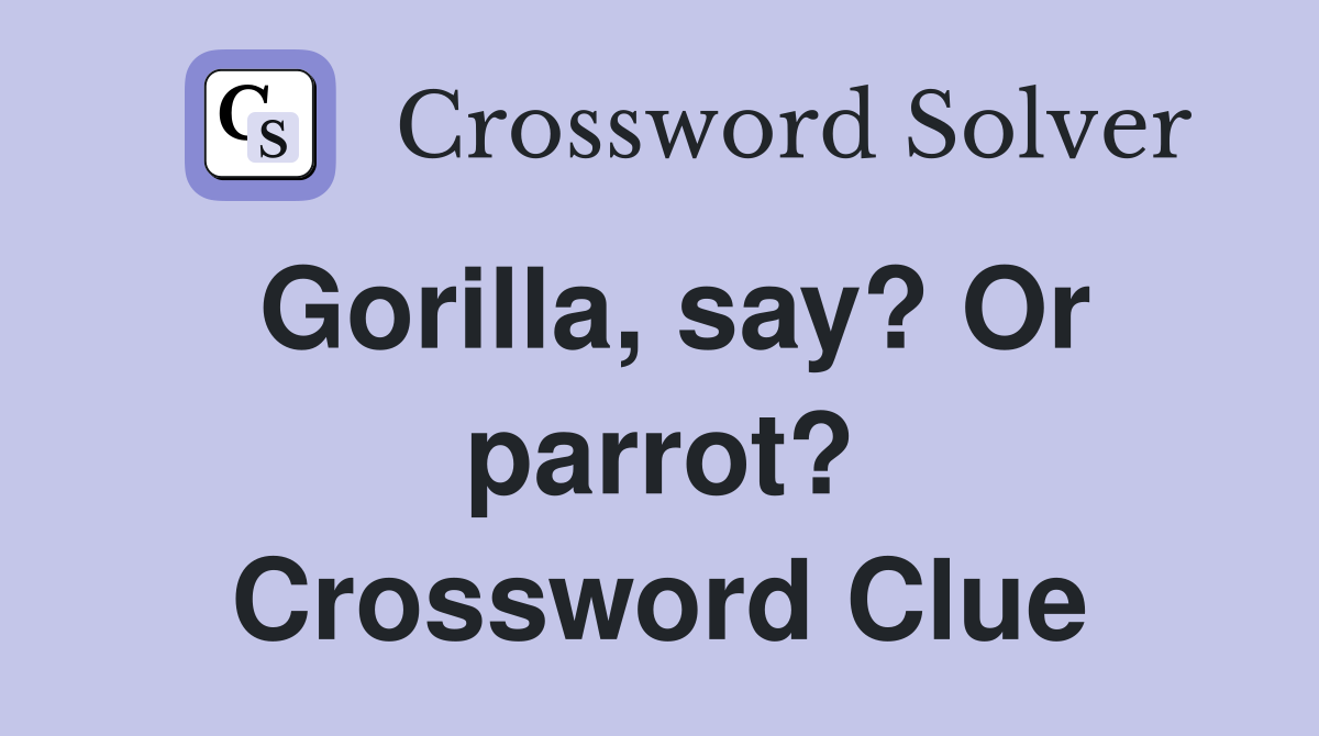 Gorilla, say? Or parrot? Crossword Clue