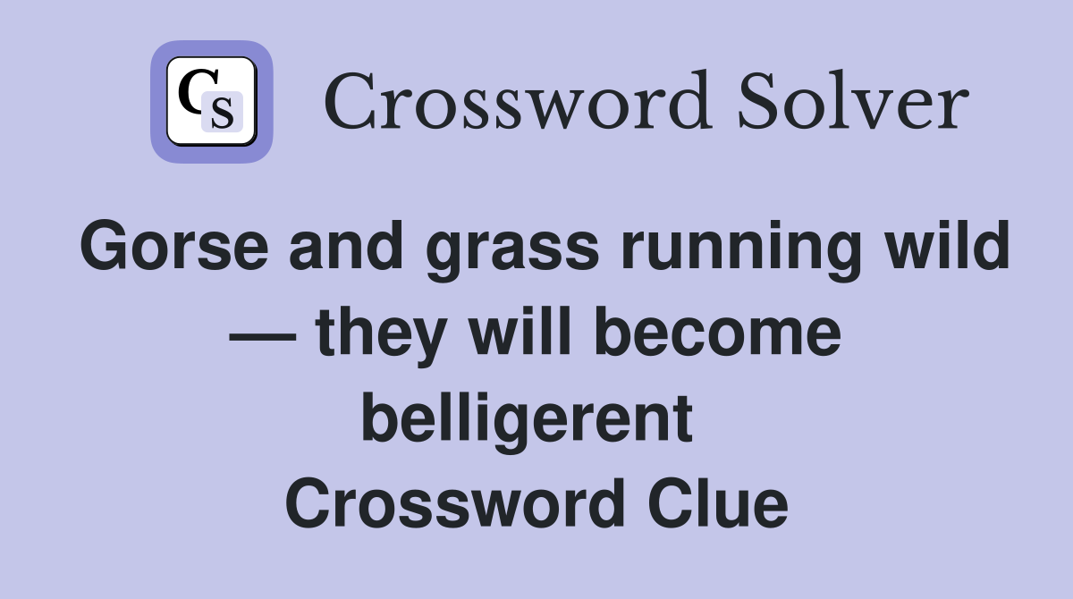 Gorse and grass running wild — they will become belligerent  Crossword Clue