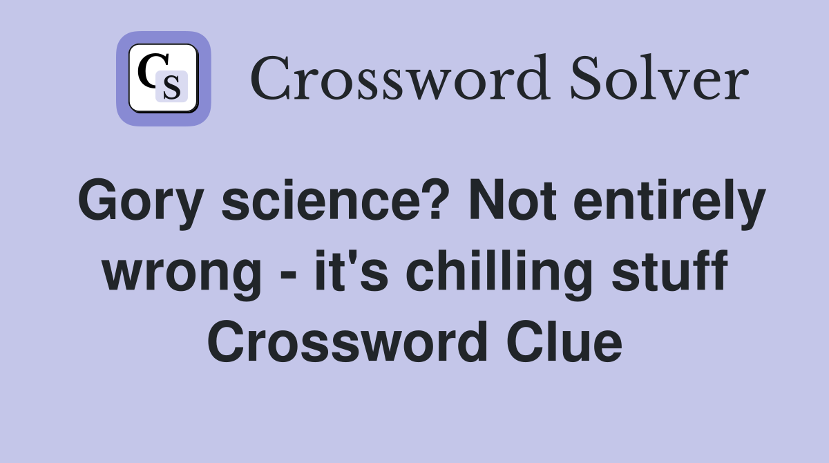 Gory science? Not entirely wrong - it's chilling stuff Crossword Clue