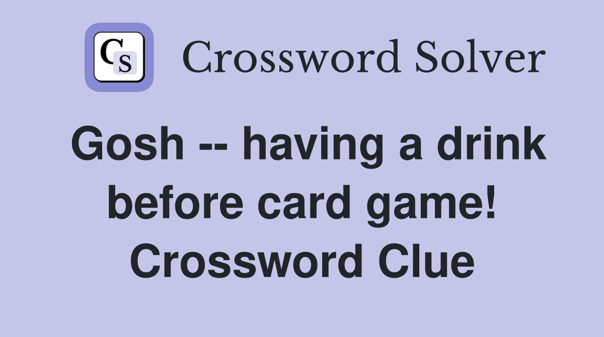 Gosh -- having a drink before card game! Crossword Clue