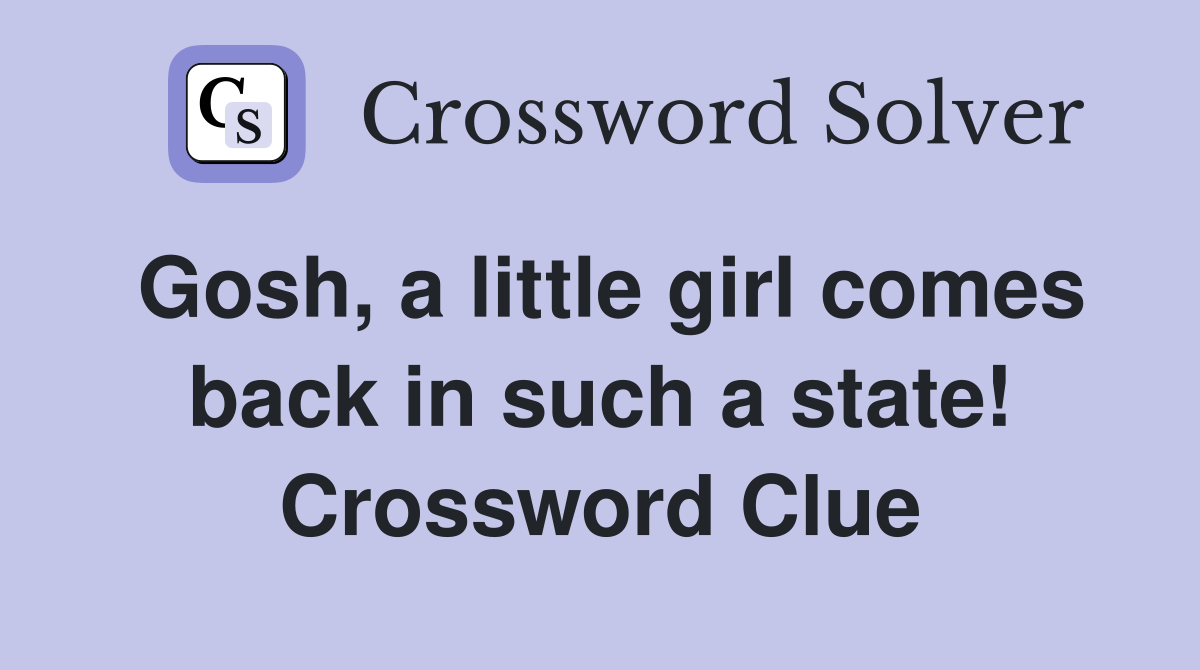 Gosh, a little girl comes back in such a state! Crossword Clue