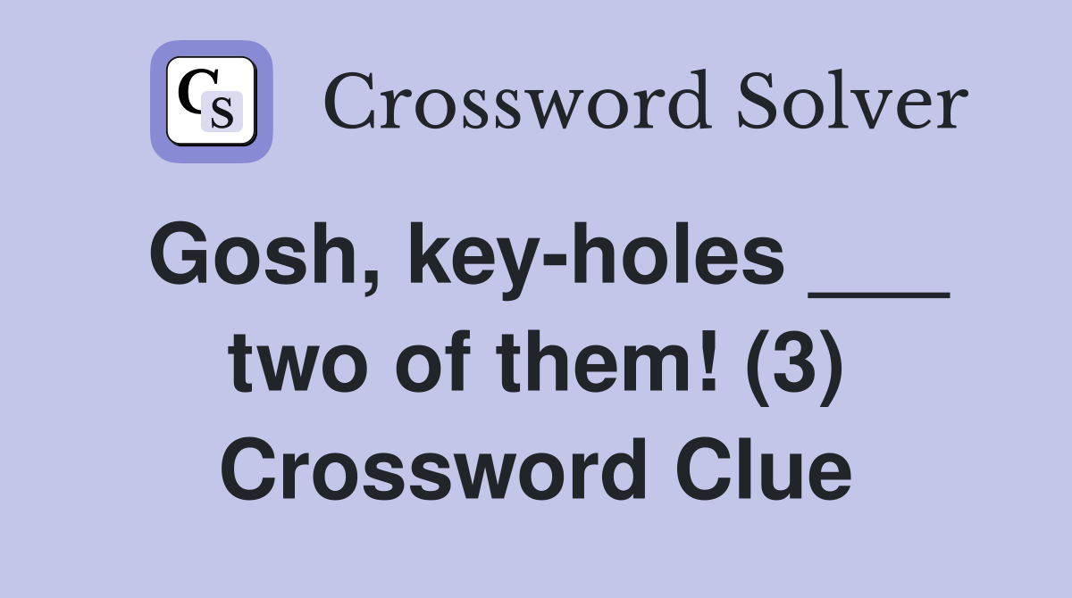 Gosh, key-holes ___ two of them! (3) Crossword Clue