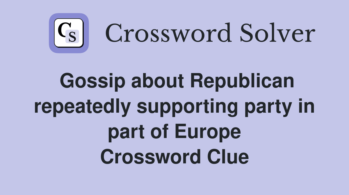 Gossip about Republican repeatedly supporting party in part of Europe Crossword Clue