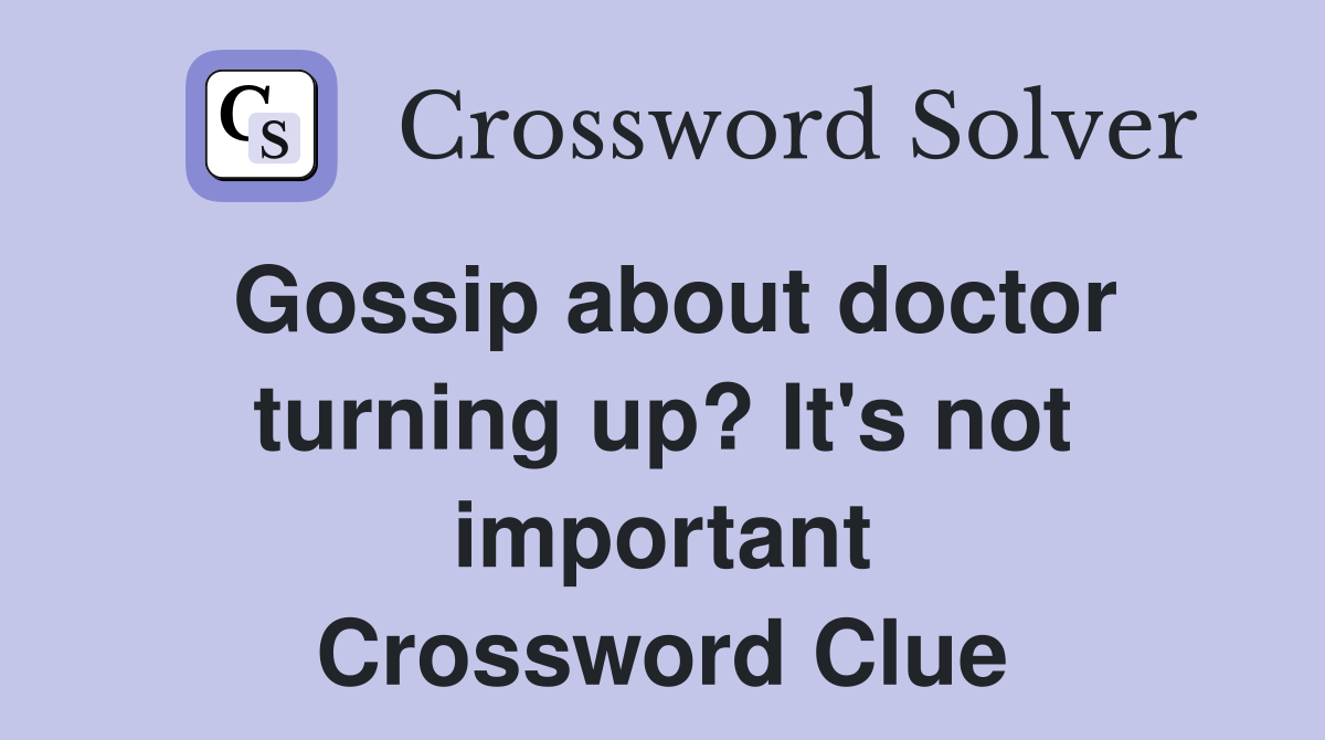 Gossip about doctor turning up? It's not important Crossword Clue