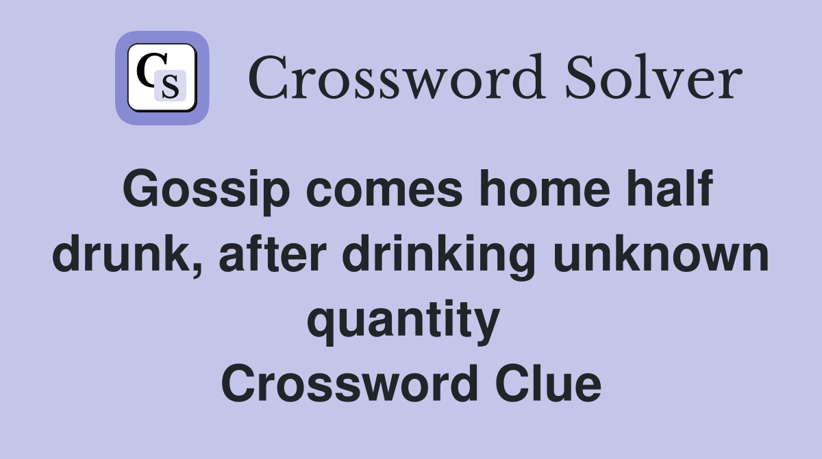 Gossip comes home half drunk, after drinking unknown quantity  Crossword Clue