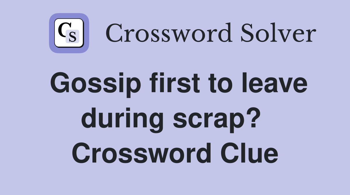 Gossip first to leave during scrap?  Crossword Clue