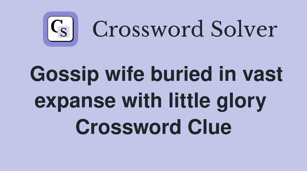 Gossip wife buried in vast expanse with little glory  Crossword Clue