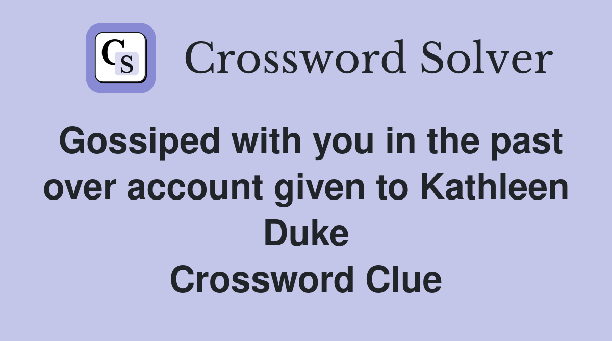 Gossiped with you in the past over account given to Kathleen Duke Crossword Clue