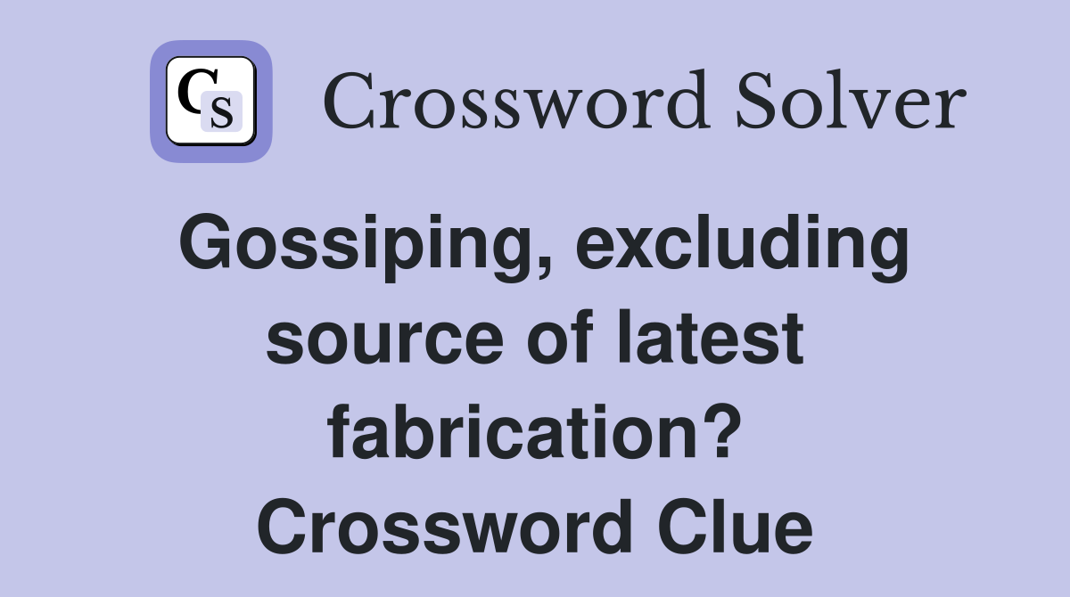 Gossiping, excluding source of latest fabrication? Crossword Clue