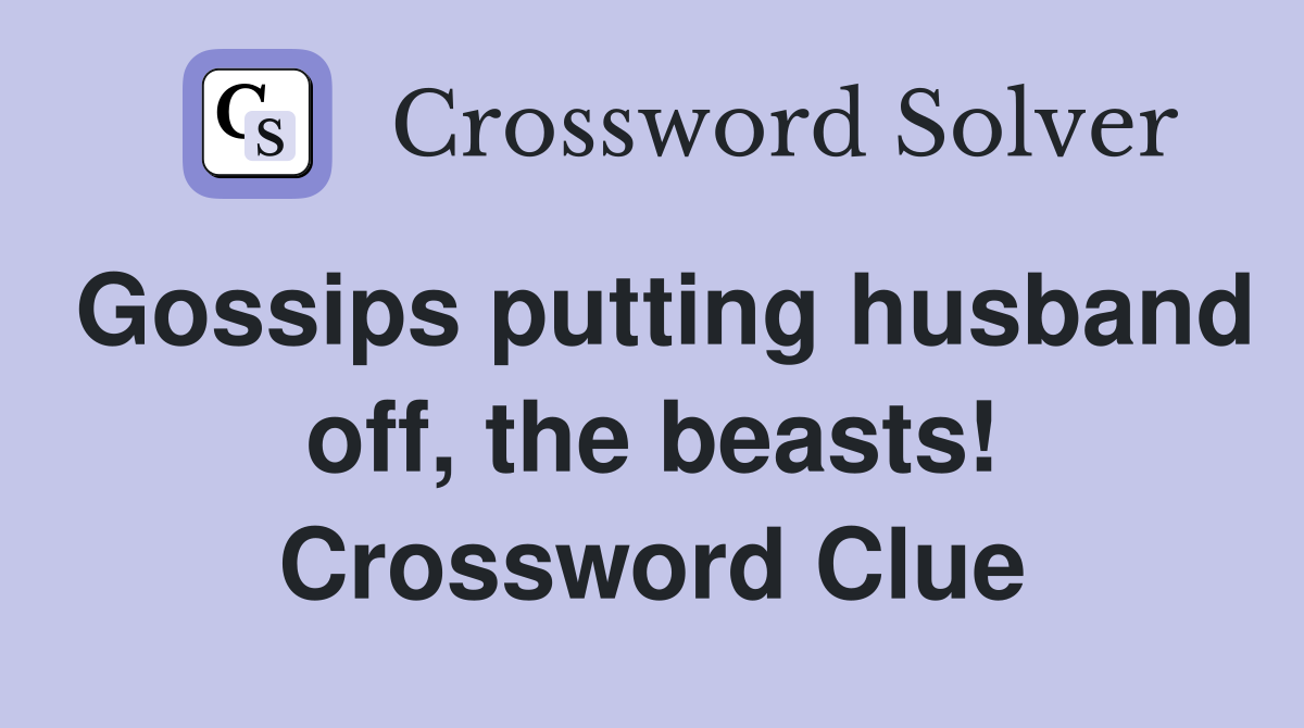 Gossips putting husband off, the beasts! Crossword Clue