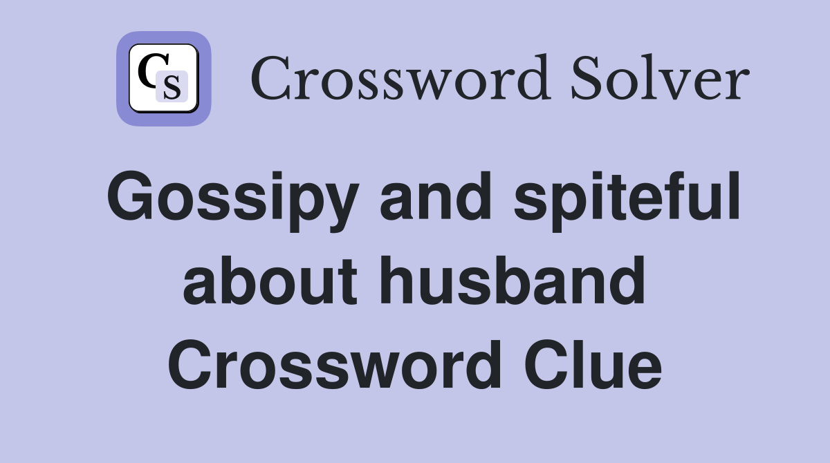 Gossipy and spiteful about husband Crossword Clue