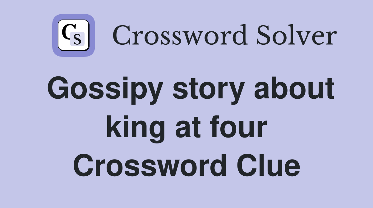 Gossipy story about king at four Crossword Clue
