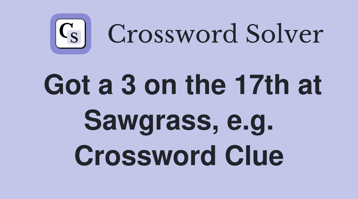 Got a 3 on the 17th at Sawgrass, e.g. Crossword Clue