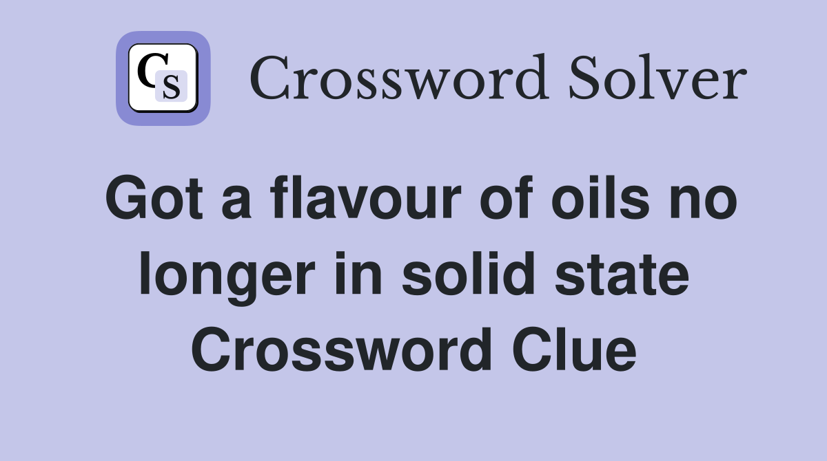 Got a flavour of oils no longer in solid state Crossword Clue