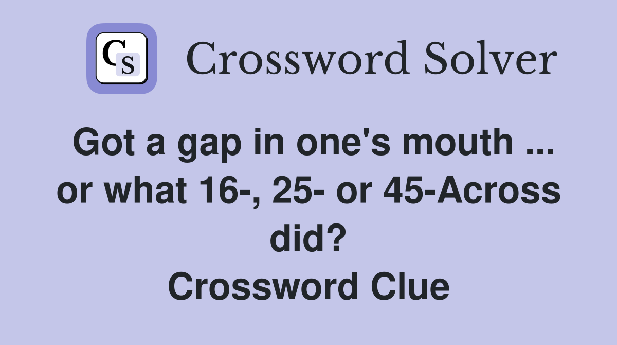 Got a gap in one's mouth ... or what 16-, 25- or 45-Across did? Crossword Clue