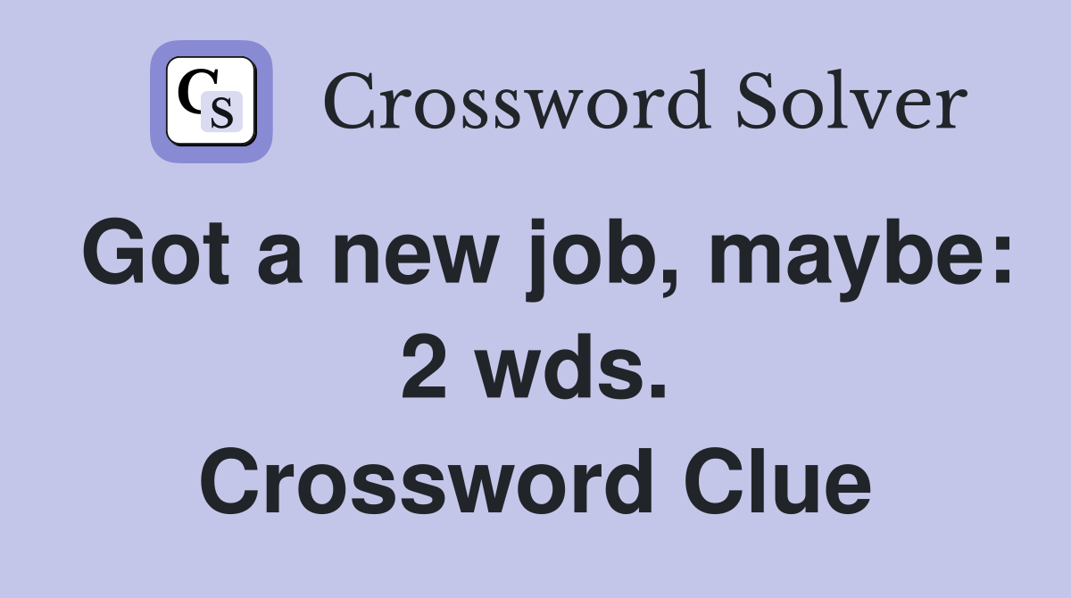 Got a new job, maybe: 2 wds. Crossword Clue