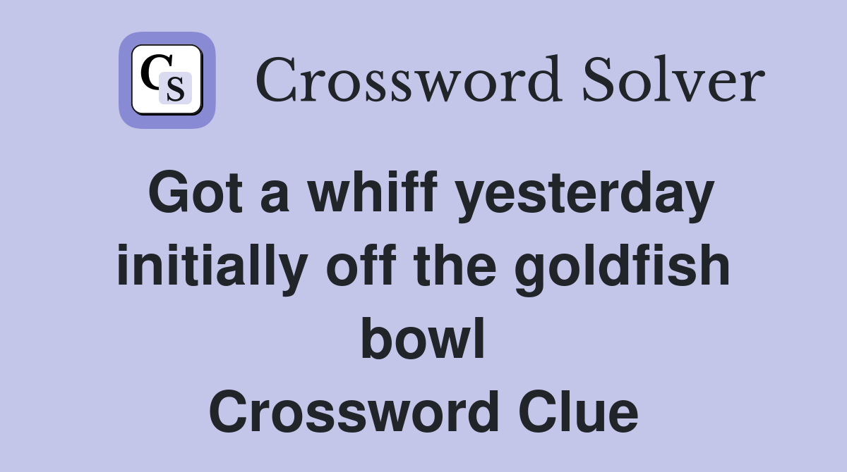 Got a whiff yesterday initially off the goldfish bowl Crossword Clue
