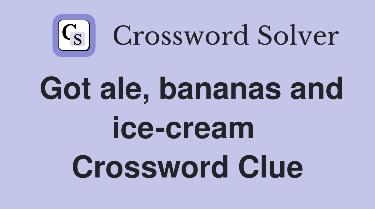 Got ale, bananas and ice-cream  Crossword Clue