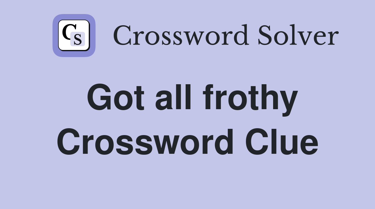 Got all frothy Crossword Clue