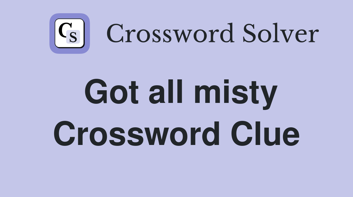 Got all misty Crossword Clue
