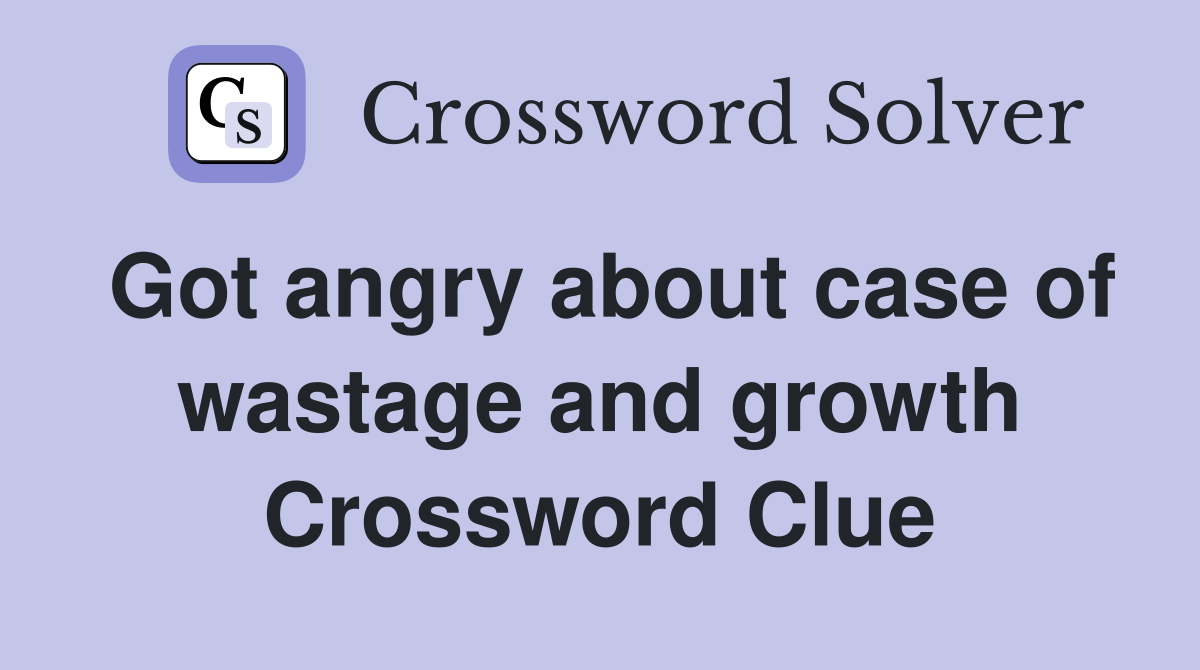 Got angry about case of wastage and growth Crossword Clue