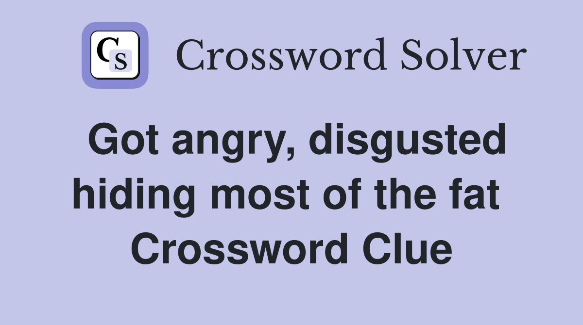 Got angry, disgusted hiding most of the fat  Crossword Clue