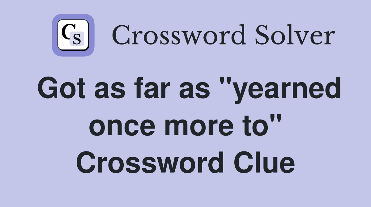 Got as far as "yearned once more to" Crossword Clue