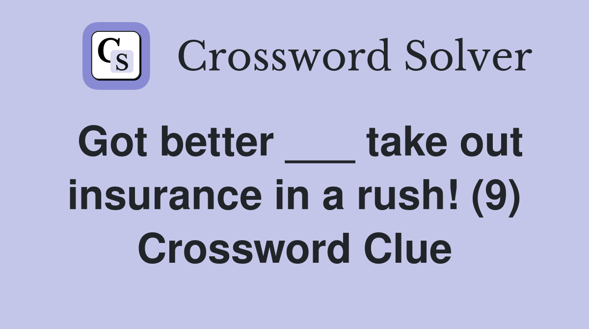 Got better ___ take out insurance in a rush! (9) Crossword Clue