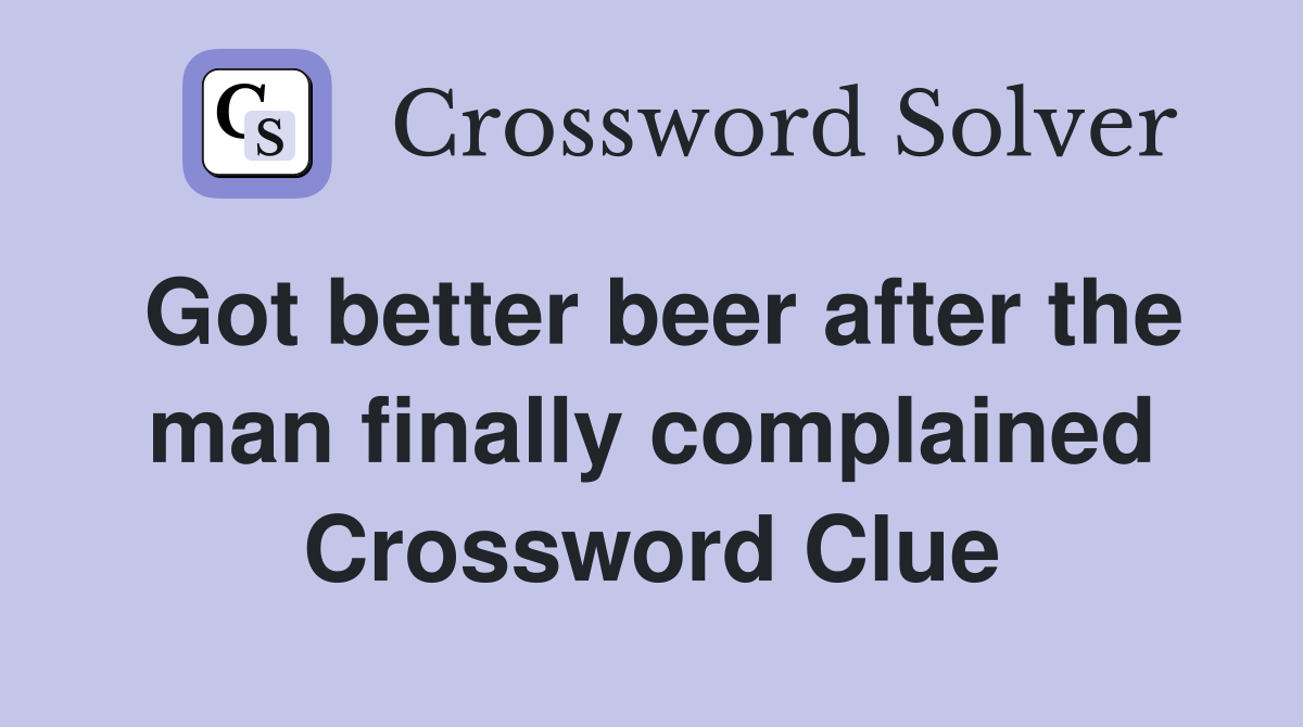 Got better beer after the man finally complained Crossword Clue