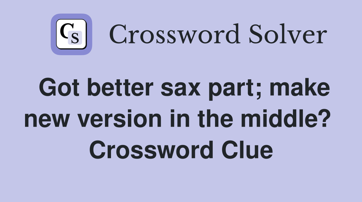 Got better sax part; make new version in the middle?  Crossword Clue