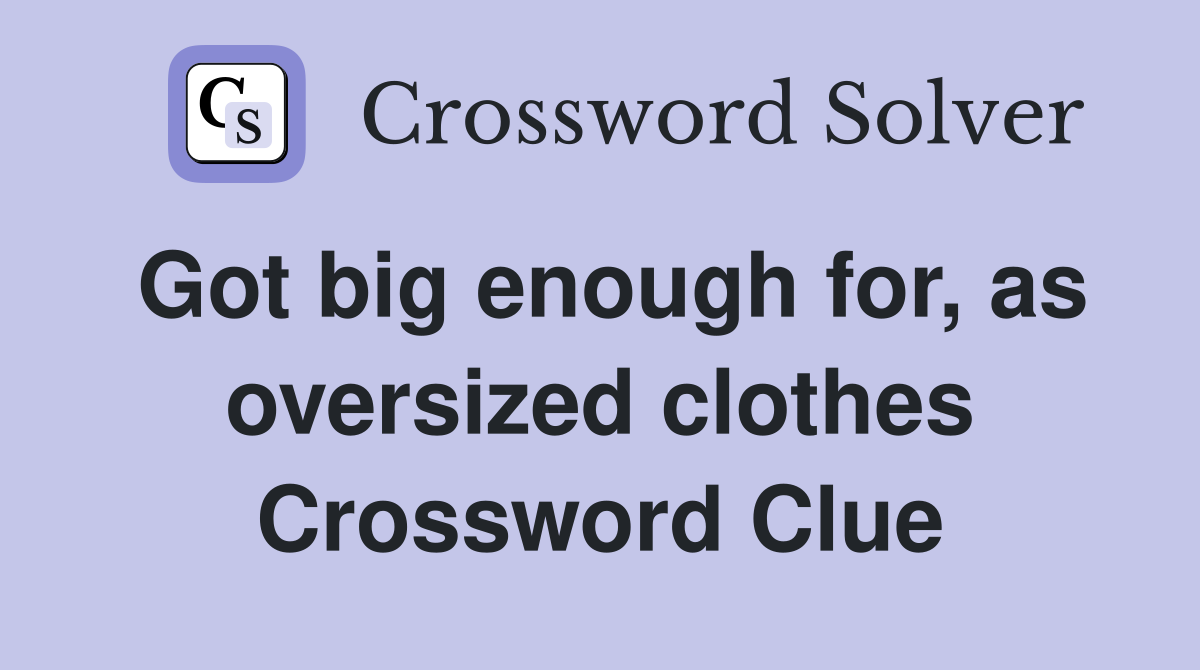 Got big enough for, as oversized clothes Crossword Clue