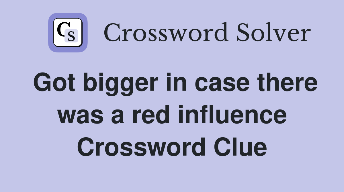 Got bigger in case there was a red influence Crossword Clue