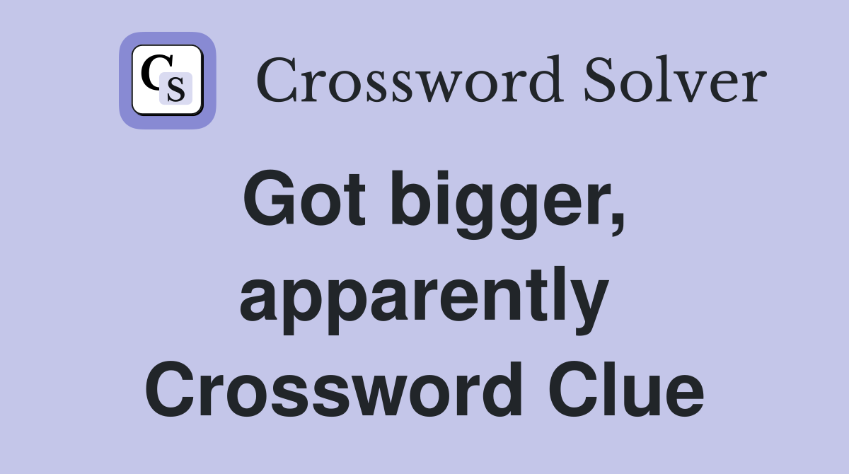 Got bigger, apparently Crossword Clue