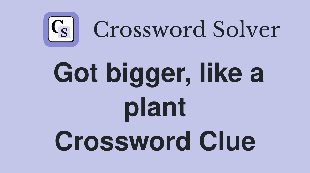 Got bigger, like a plant Crossword Clue