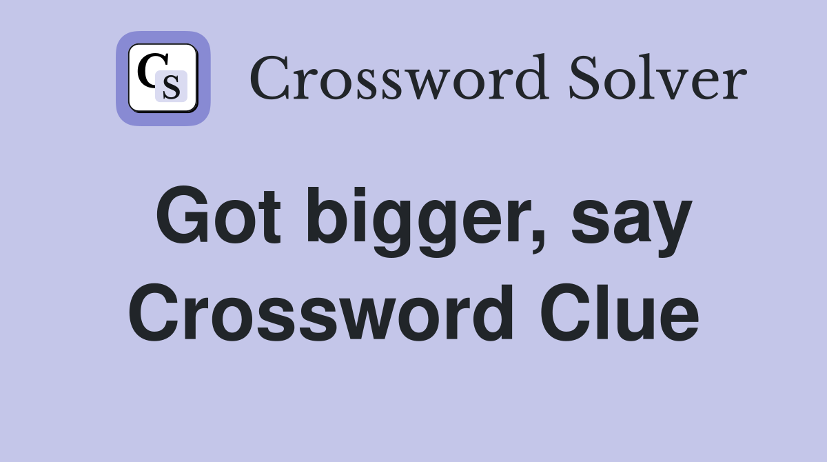 Got bigger, say Crossword Clue