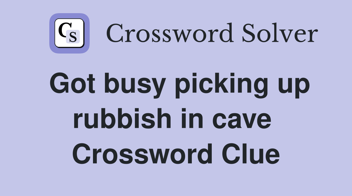 Got busy picking up rubbish in cave  Crossword Clue
