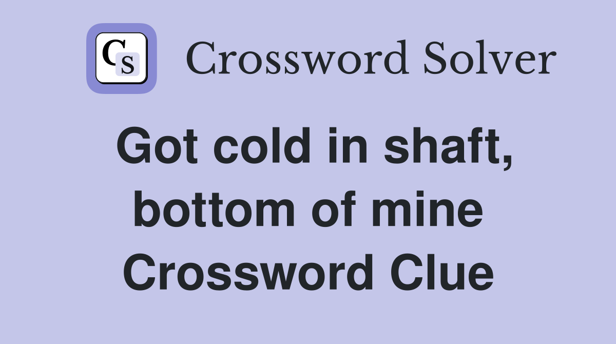 Got cold in shaft, bottom of mine Crossword Clue
