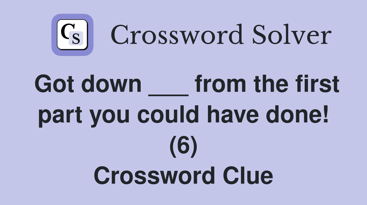 Got down ___ from the first part you could have done! (6) Crossword Clue
