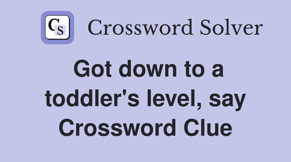 Got down to a toddler's level, say Crossword Clue