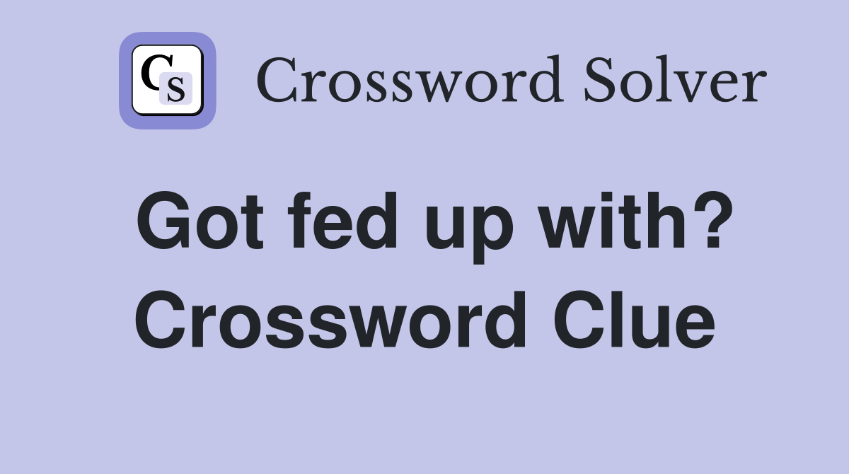 Got fed up with? Crossword Clue