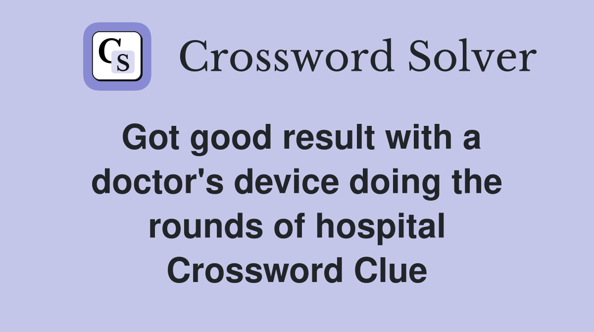 Got good result with a doctor's device doing the rounds of hospital Crossword Clue