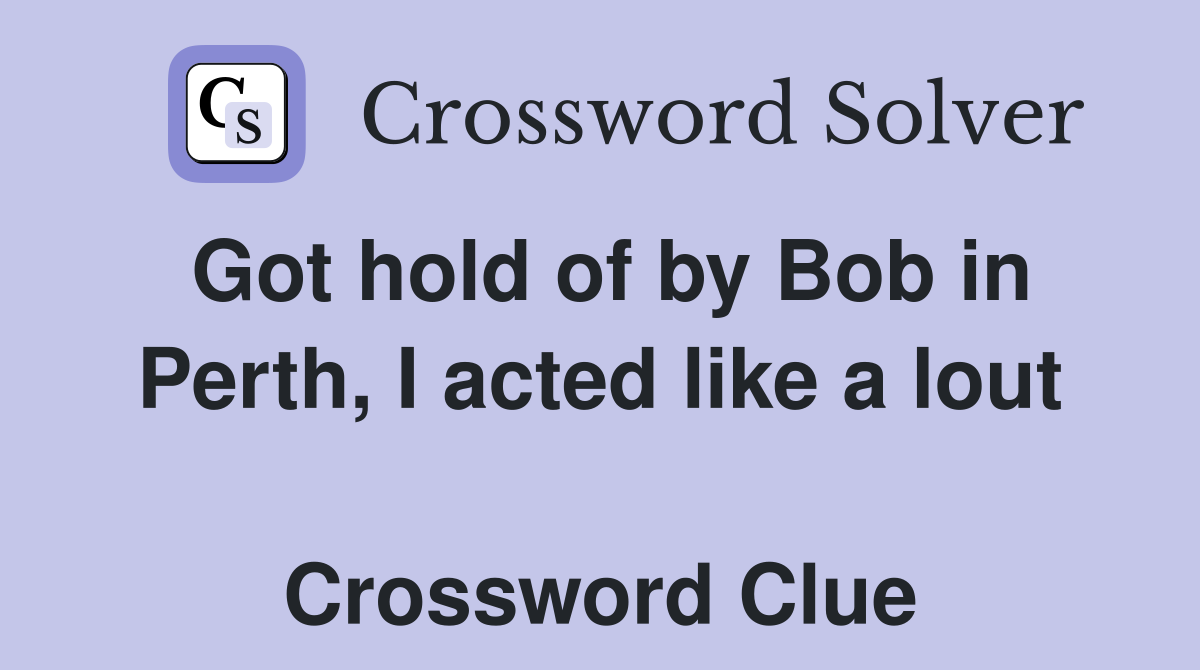 Got hold of by Bob in Perth, I acted like a lout  Crossword Clue